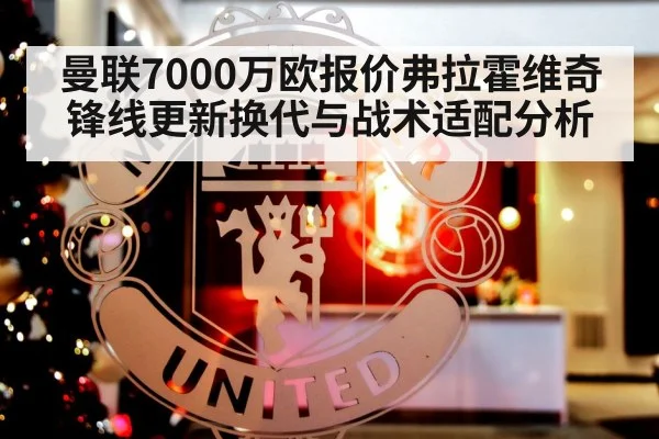 曼联7000万欧报价弗拉霍维奇锋线更新换代与战术适配分析