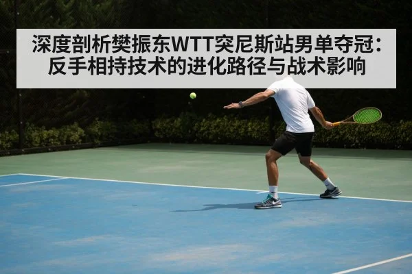 深度剖析樊振东WTT突尼斯站男单夺冠:反手相持技术的进化路径与战术影响