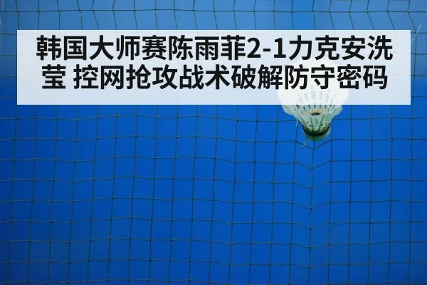 韩国大师赛陈雨菲2-1力克安洗莹 控网抢攻战术破解防守密码