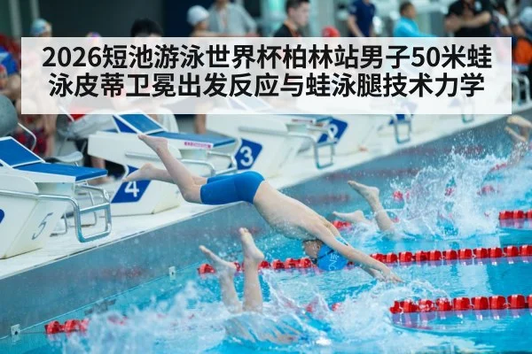 2026短池游泳世界杯柏林站男子50米蛙泳皮蒂卫冕出发反应与蛙泳腿技术力学