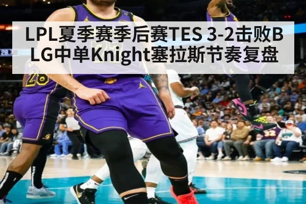 LPL夏季赛季后赛TES 3-2击败BLG中单Knight塞拉斯节奏复盘（jiuyou game）