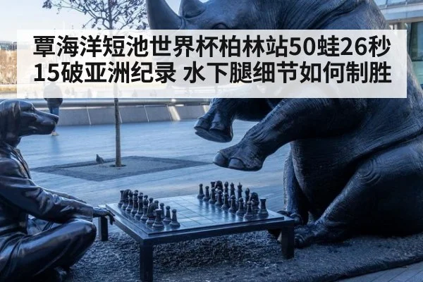 覃海洋短池世界杯柏林站50蛙26秒15破亚洲纪录 水下腿细节如何制胜（jiuyou game）