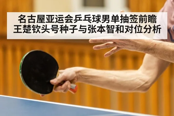 名古屋亚运会乒乓球男单抽签前瞻 王楚钦头号种子与张本智和对位分析（jiuyou game）