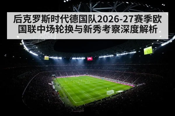 后克罗斯时代德国队2026-27赛季欧国联中场轮换与新秀考察深度解析（jiuyou game）